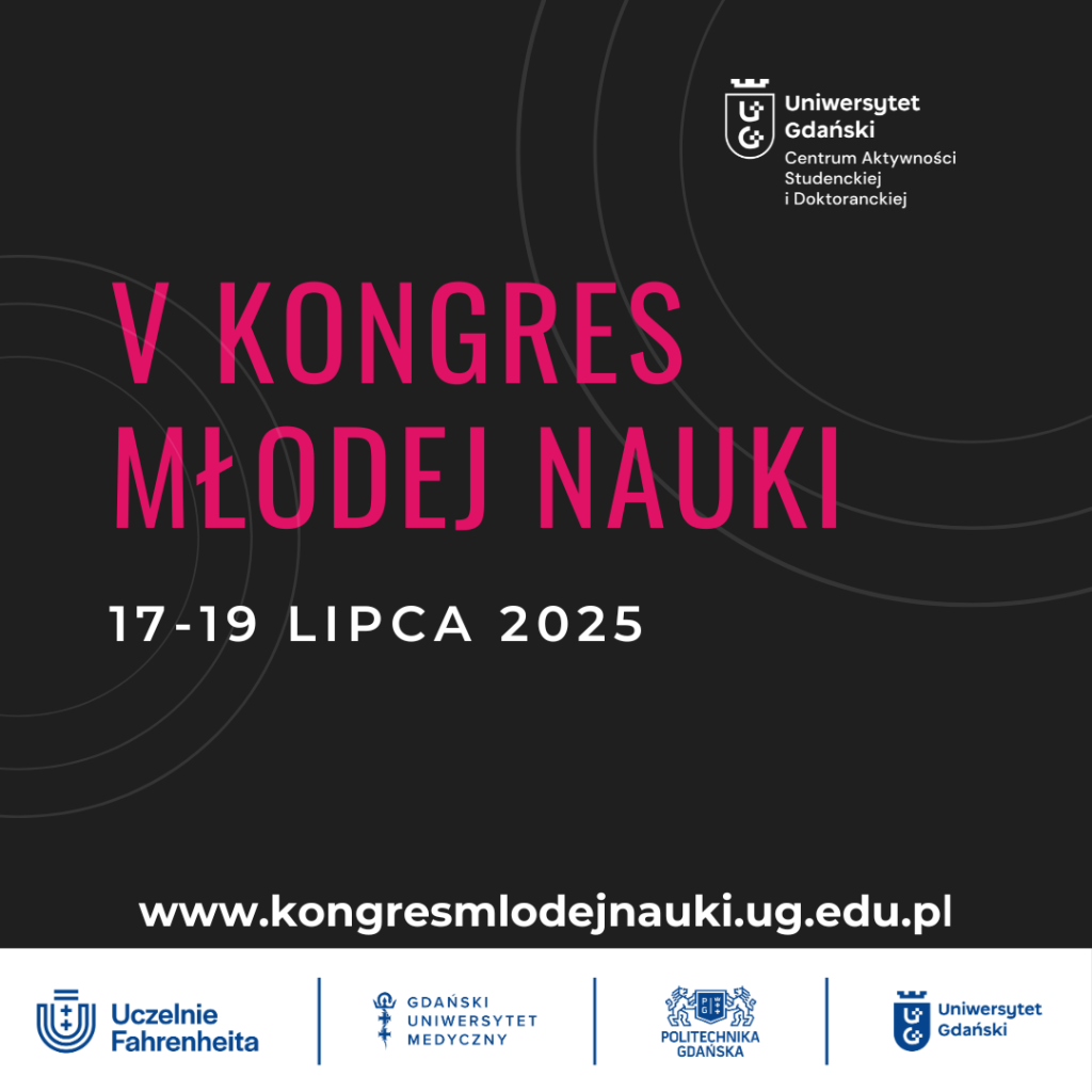 V Kongres Młodej Nauki 17-19 lipca 2025. www.kongresmlodejnauki.ug.edu.pl

U góry Plakatu logotyp; Uniwersytet Gdański, Centrum Aktywności Studenckiej i Doktoranckiej.
Na dole plakatu logotypy: Uczelnie Fahrenheita, Gdański Uniwersytet Medyczny, Politechnika Gdańska,  Uniwersytet Gdański. 